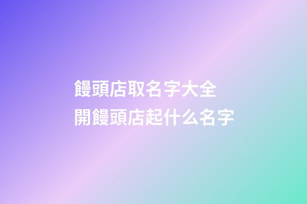饅頭店取名字大全 開饅頭店起什么名字-第1張-店鋪起名-玄機派